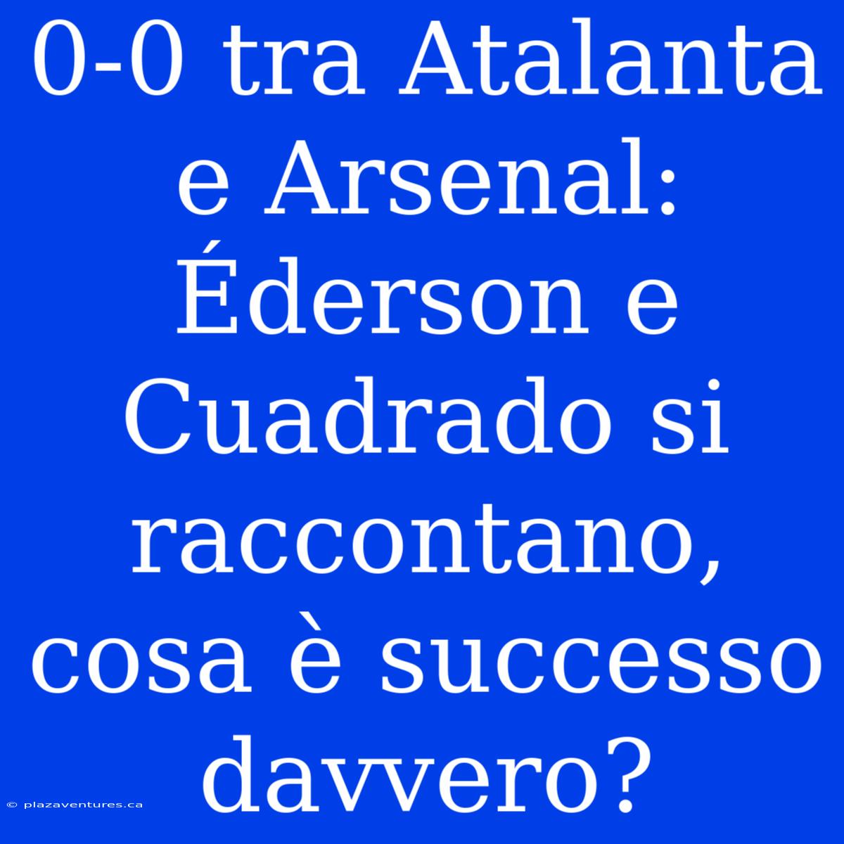 0-0 Tra Atalanta E Arsenal: Éderson E Cuadrado Si Raccontano, Cosa È Successo Davvero?