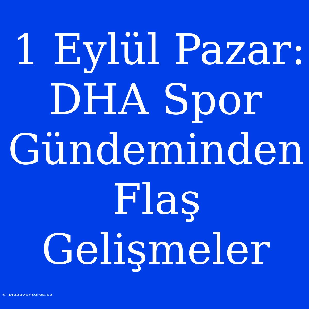 1 Eylül Pazar: DHA Spor Gündeminden Flaş Gelişmeler