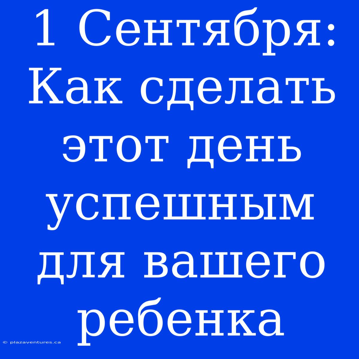 1 Сентября: Как Сделать Этот День Успешным Для Вашего Ребенка