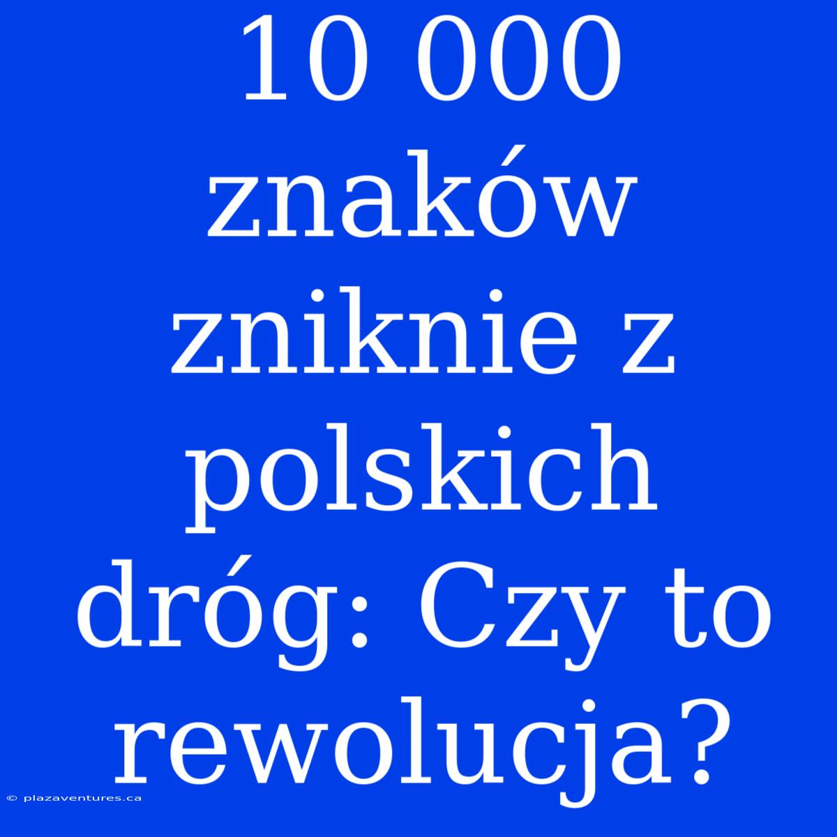 10 000 Znaków Zniknie Z Polskich Dróg: Czy To Rewolucja?