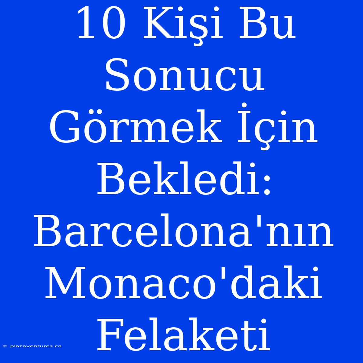 10 Kişi Bu Sonucu Görmek İçin Bekledi: Barcelona'nın Monaco'daki Felaketi