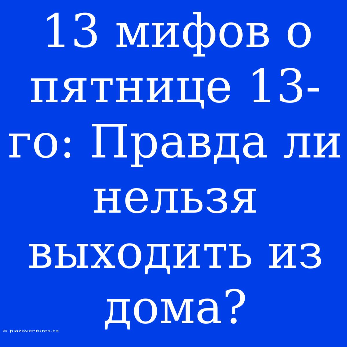 13 Мифов О Пятнице 13-го: Правда Ли Нельзя Выходить Из Дома?