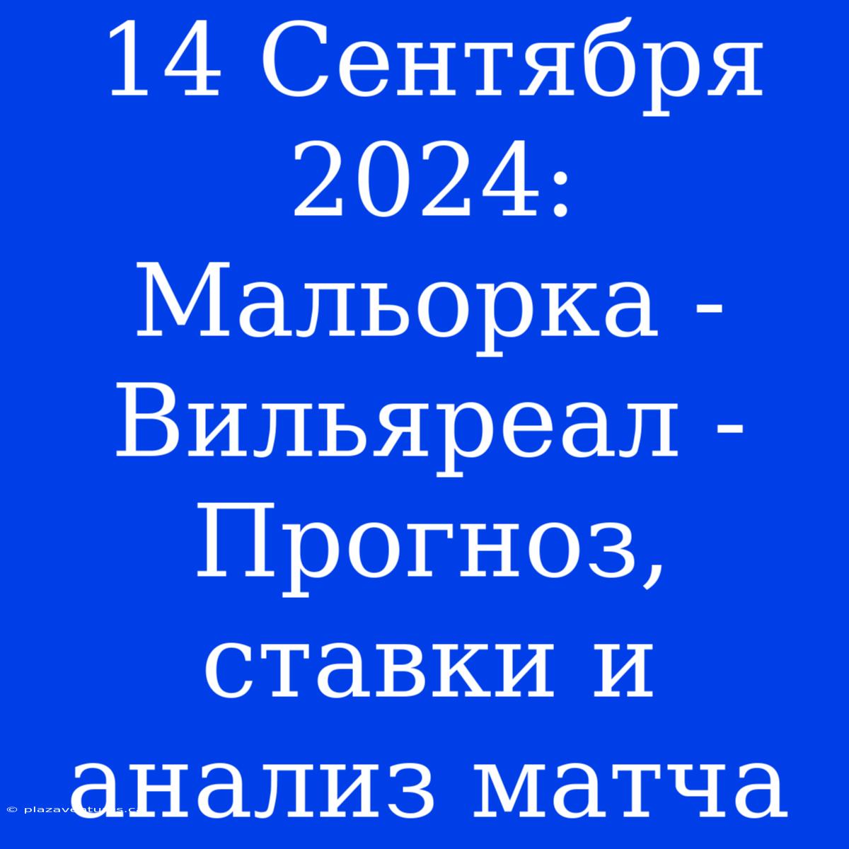 14 Сентября 2024: Мальорка - Вильяреал - Прогноз, Ставки И Анализ Матча