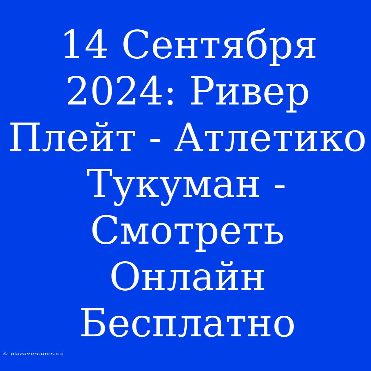 14 Сентября 2024: Ривер Плейт - Атлетико Тукуман - Смотреть Онлайн Бесплатно