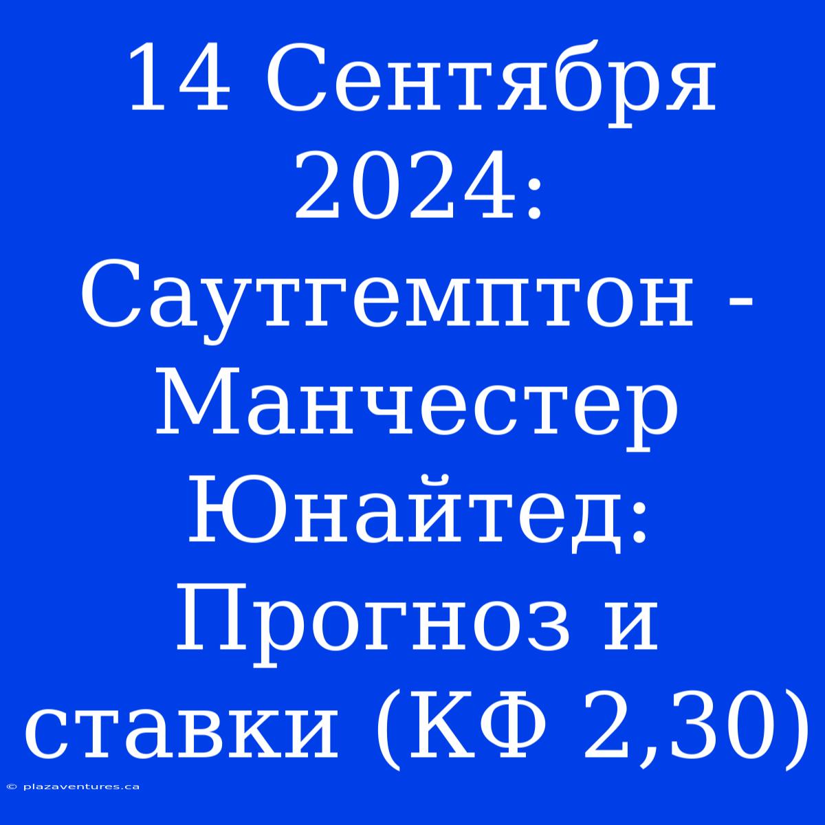 14 Сентября 2024: Саутгемптон - Манчестер Юнайтед: Прогноз И Ставки (КФ 2,30)