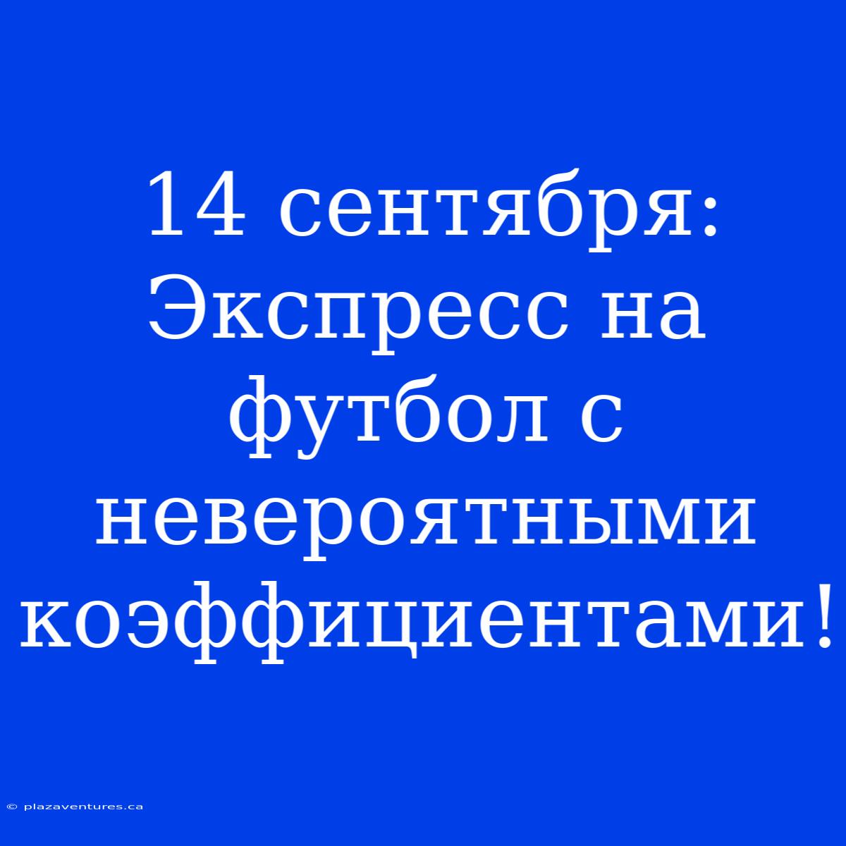 14 Сентября: Экспресс На Футбол С Невероятными Коэффициентами!