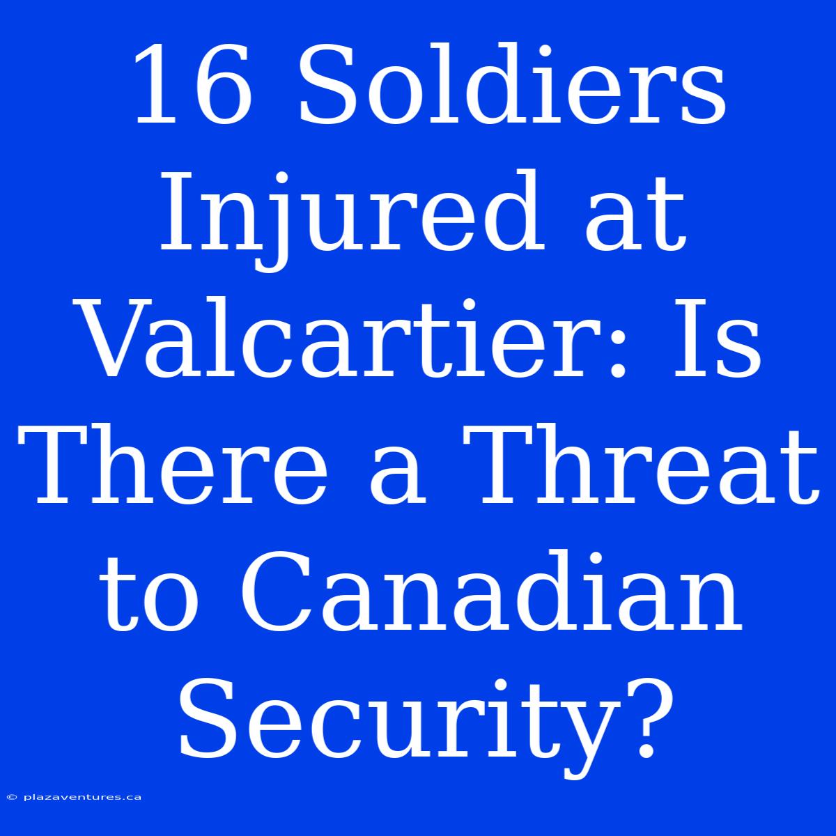 16 Soldiers Injured At Valcartier: Is There A Threat To Canadian Security?