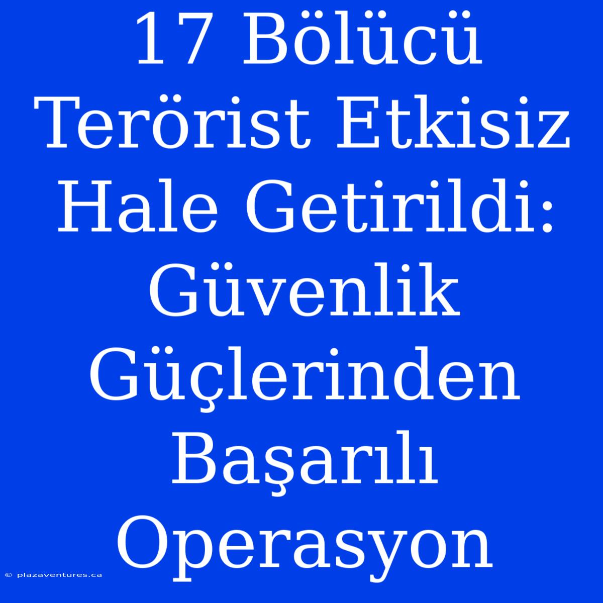 17 Bölücü Terörist Etkisiz Hale Getirildi: Güvenlik Güçlerinden Başarılı Operasyon