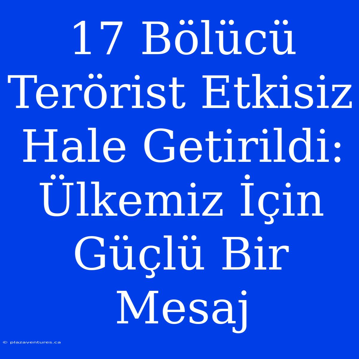 17 Bölücü Terörist Etkisiz Hale Getirildi: Ülkemiz İçin Güçlü Bir Mesaj