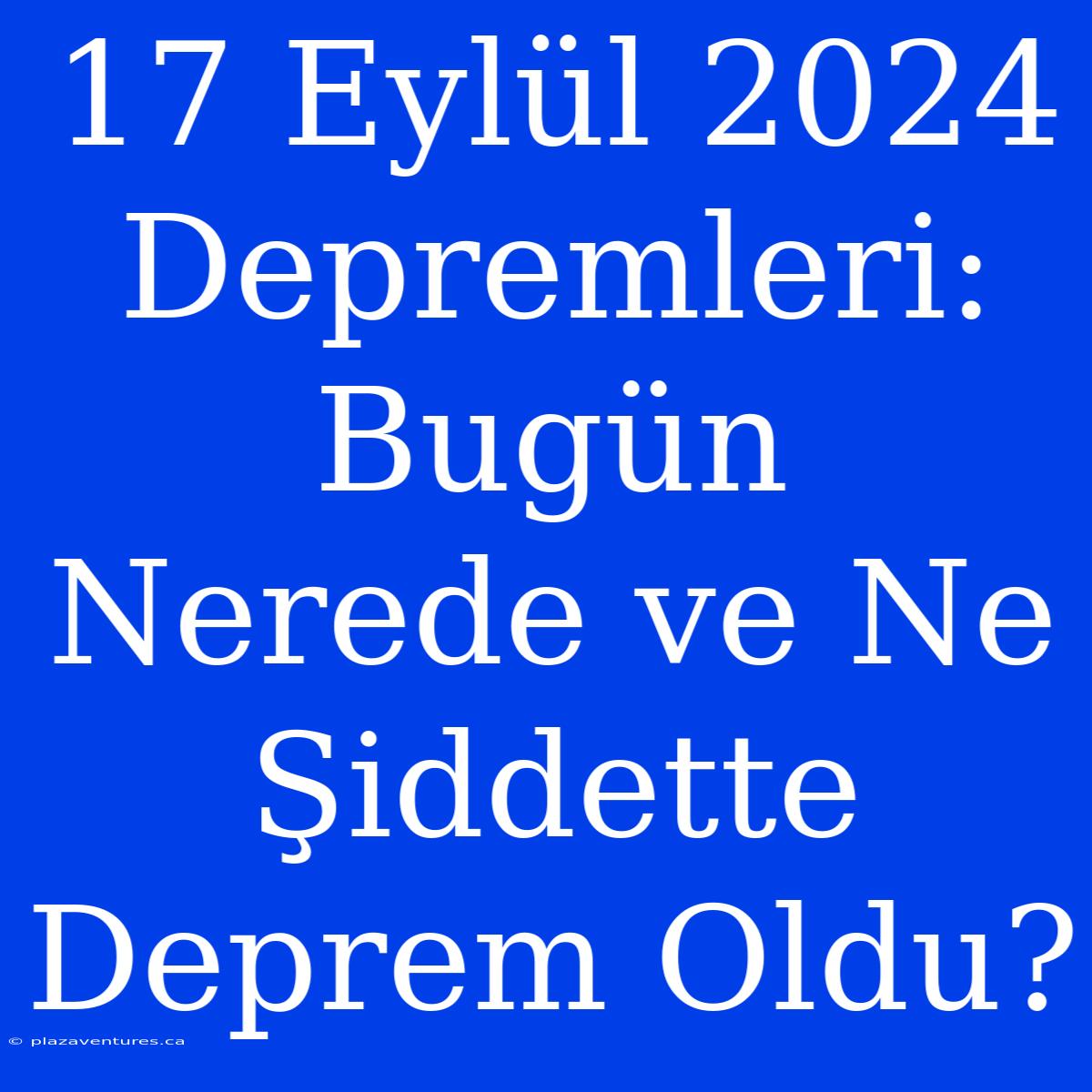 17 Eylül 2024 Depremleri: Bugün Nerede Ve Ne Şiddette Deprem Oldu?