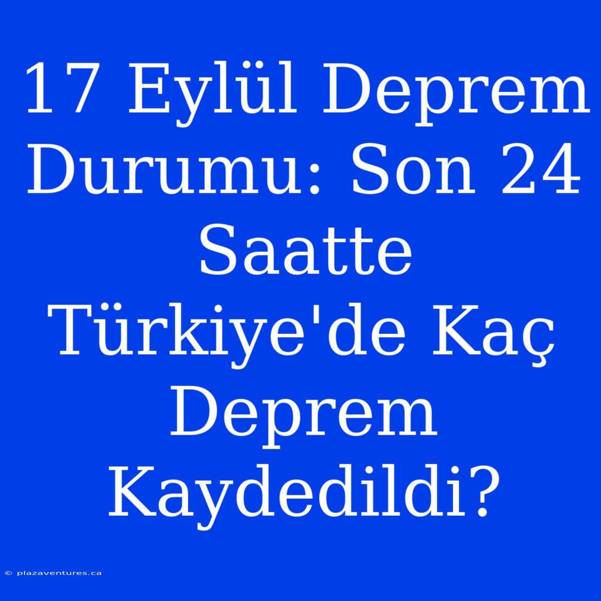 17 Eylül Deprem Durumu: Son 24 Saatte Türkiye'de Kaç Deprem Kaydedildi?