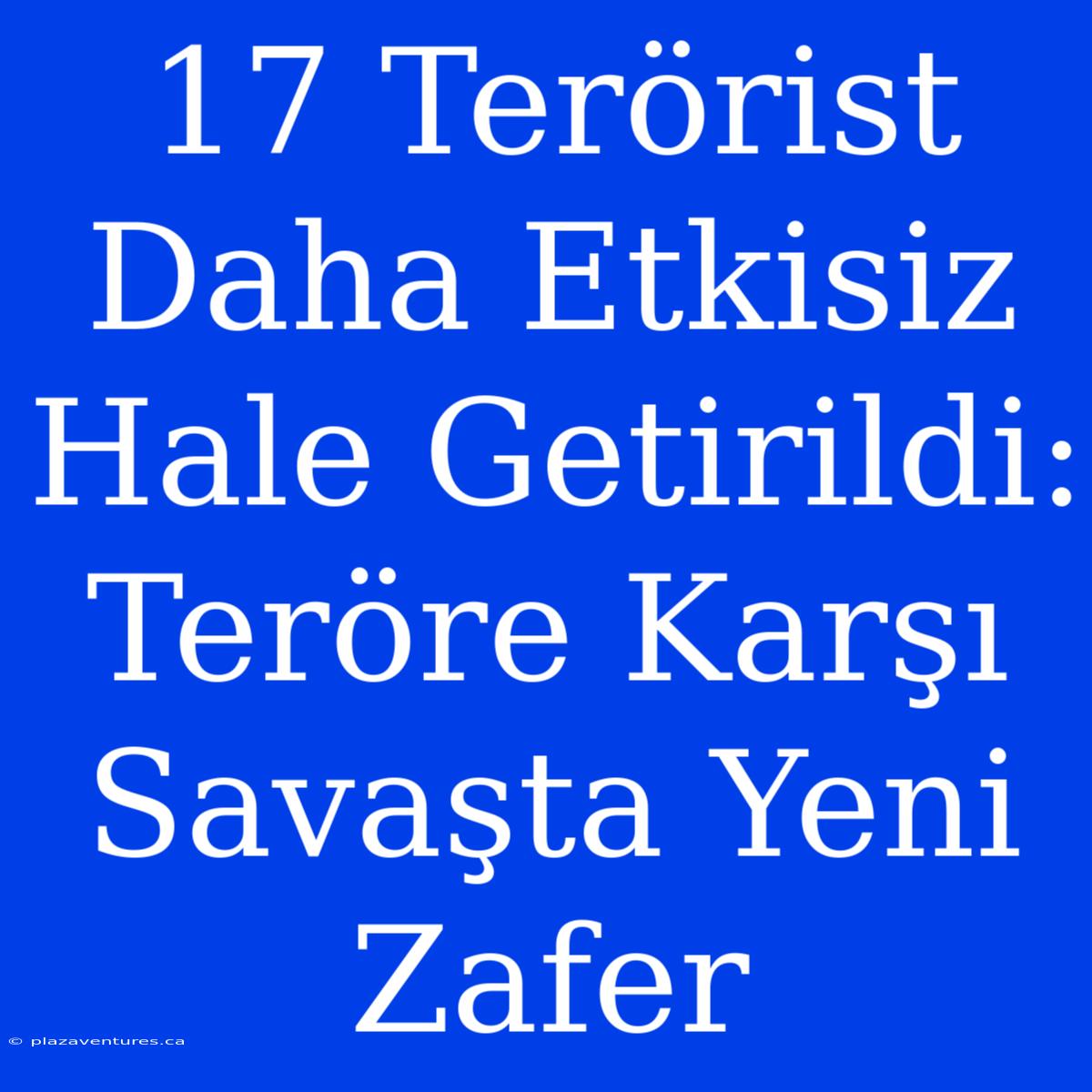 17 Terörist Daha Etkisiz Hale Getirildi: Teröre Karşı Savaşta Yeni Zafer