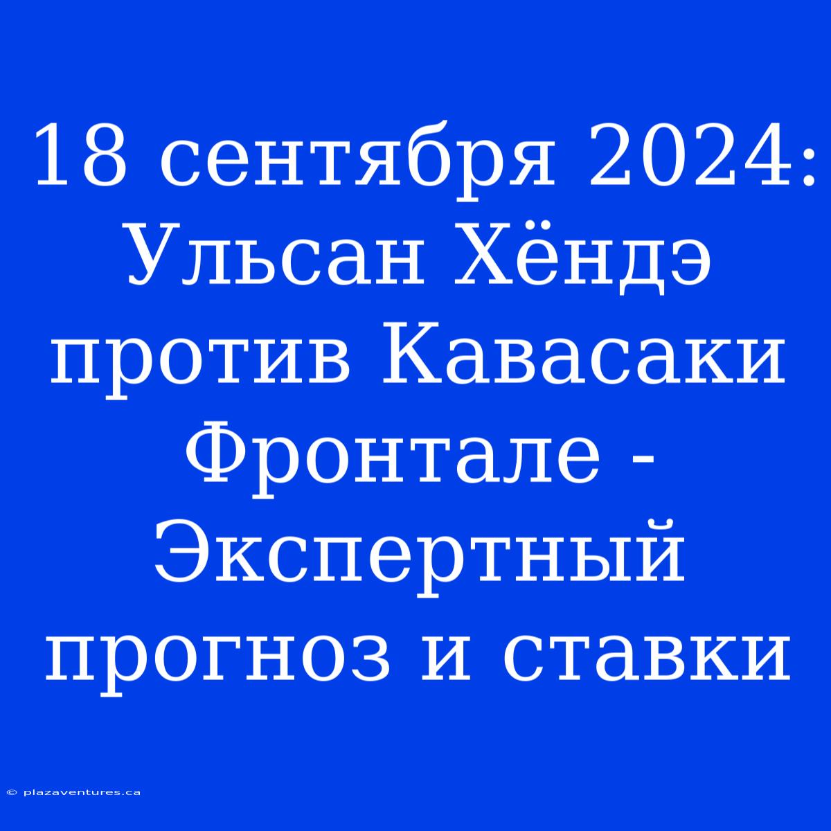 18 Сентября 2024: Ульсан Хёндэ Против Кавасаки Фронтале - Экспертный Прогноз И Ставки