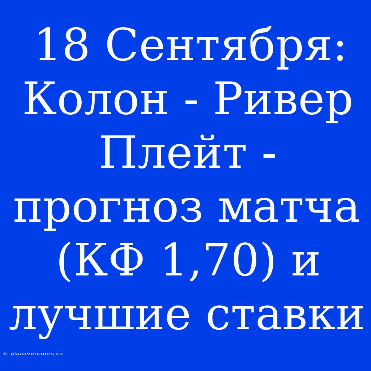 18 Сентября: Колон - Ривер Плейт - Прогноз Матча (КФ 1,70) И Лучшие Ставки