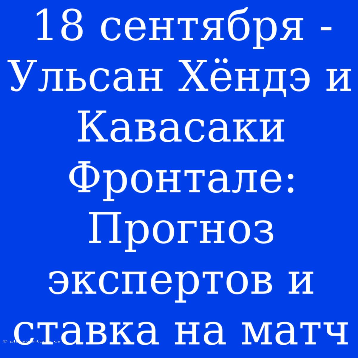 18 Сентября - Ульсан Хёндэ И Кавасаки Фронтале: Прогноз Экспертов И Ставка На Матч