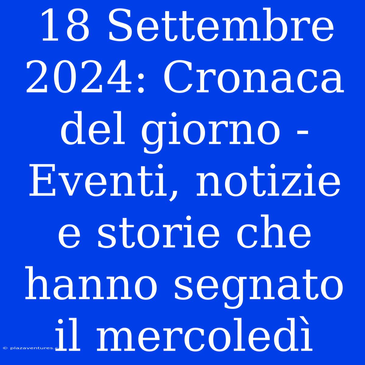 18 Settembre 2024: Cronaca Del Giorno - Eventi, Notizie E Storie Che Hanno Segnato Il Mercoledì