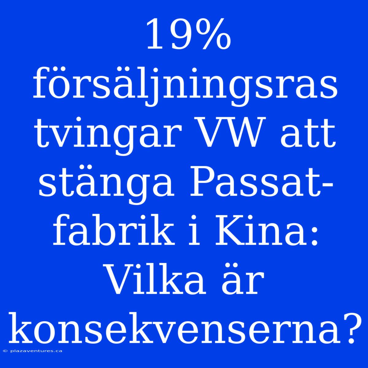 19% Försäljningsras Tvingar VW Att Stänga Passat-fabrik I Kina: Vilka Är Konsekvenserna?