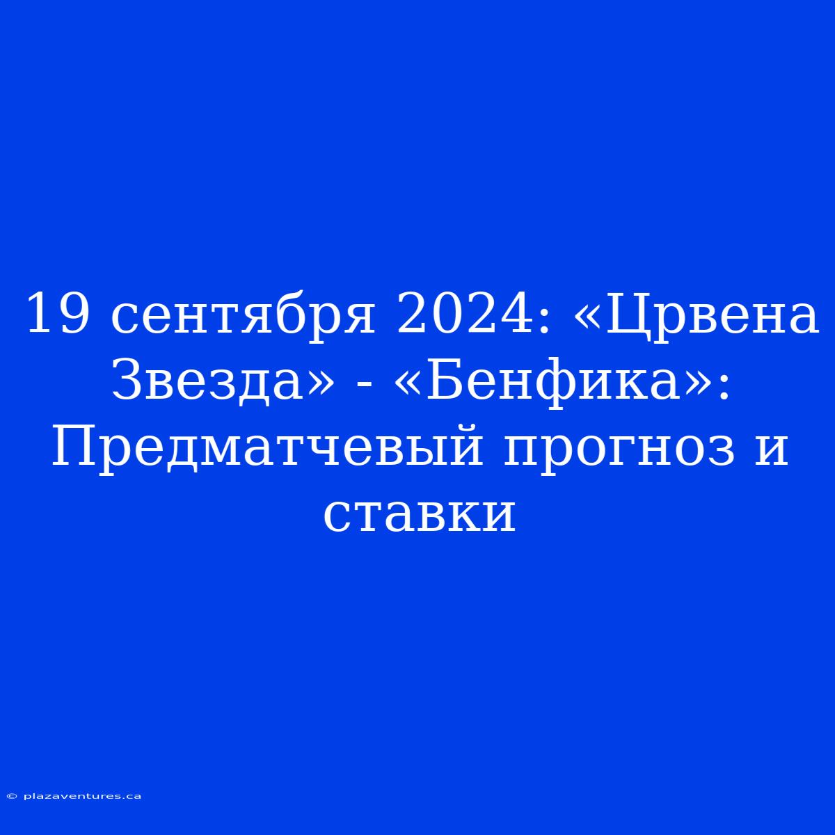 19 Сентября 2024: «Црвена Звезда» - «Бенфика»: Предматчевый Прогноз И Ставки