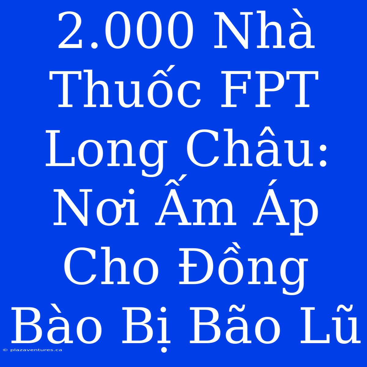 2.000 Nhà Thuốc FPT Long Châu: Nơi Ấm Áp Cho Đồng Bào Bị Bão Lũ