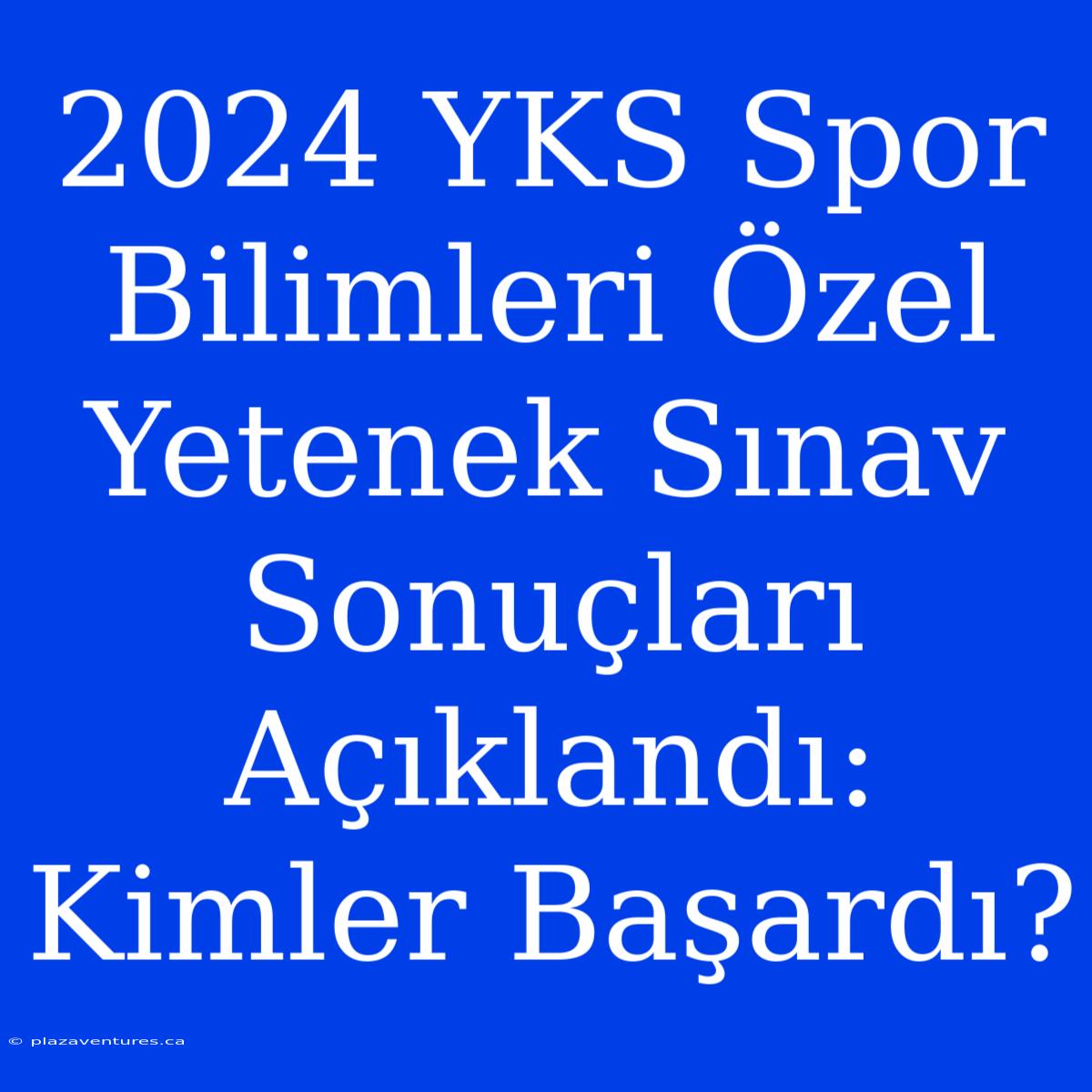 2024 YKS Spor Bilimleri Özel Yetenek Sınav Sonuçları Açıklandı: Kimler Başardı?