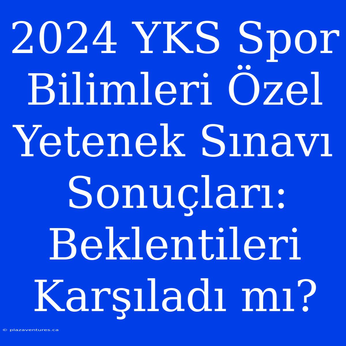 2024 YKS Spor Bilimleri Özel Yetenek Sınavı Sonuçları: Beklentileri Karşıladı Mı?