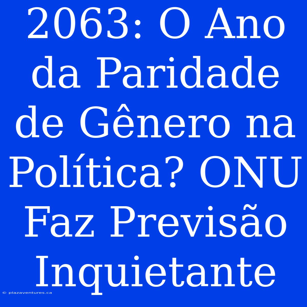 2063: O Ano Da Paridade De Gênero Na Política? ONU Faz Previsão Inquietante