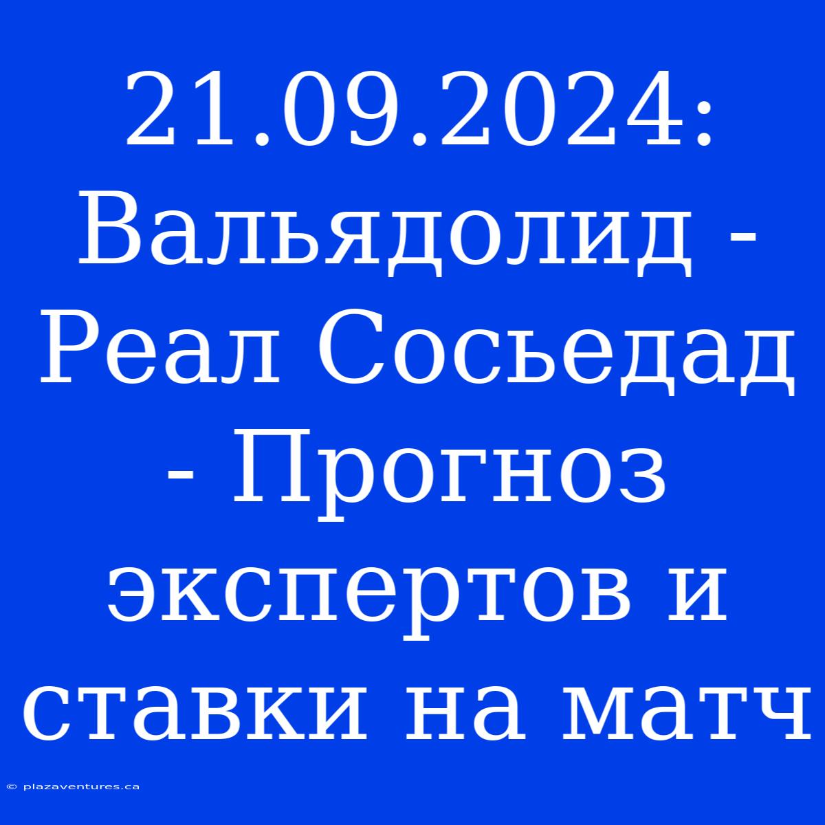 21.09.2024: Вальядолид - Реал Сосьедад - Прогноз Экспертов И Ставки На Матч