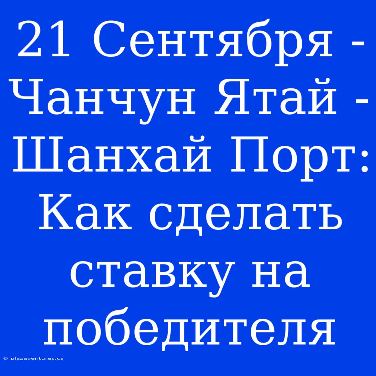 21 Сентября - Чанчун Ятай - Шанхай Порт: Как Сделать Ставку На Победителя