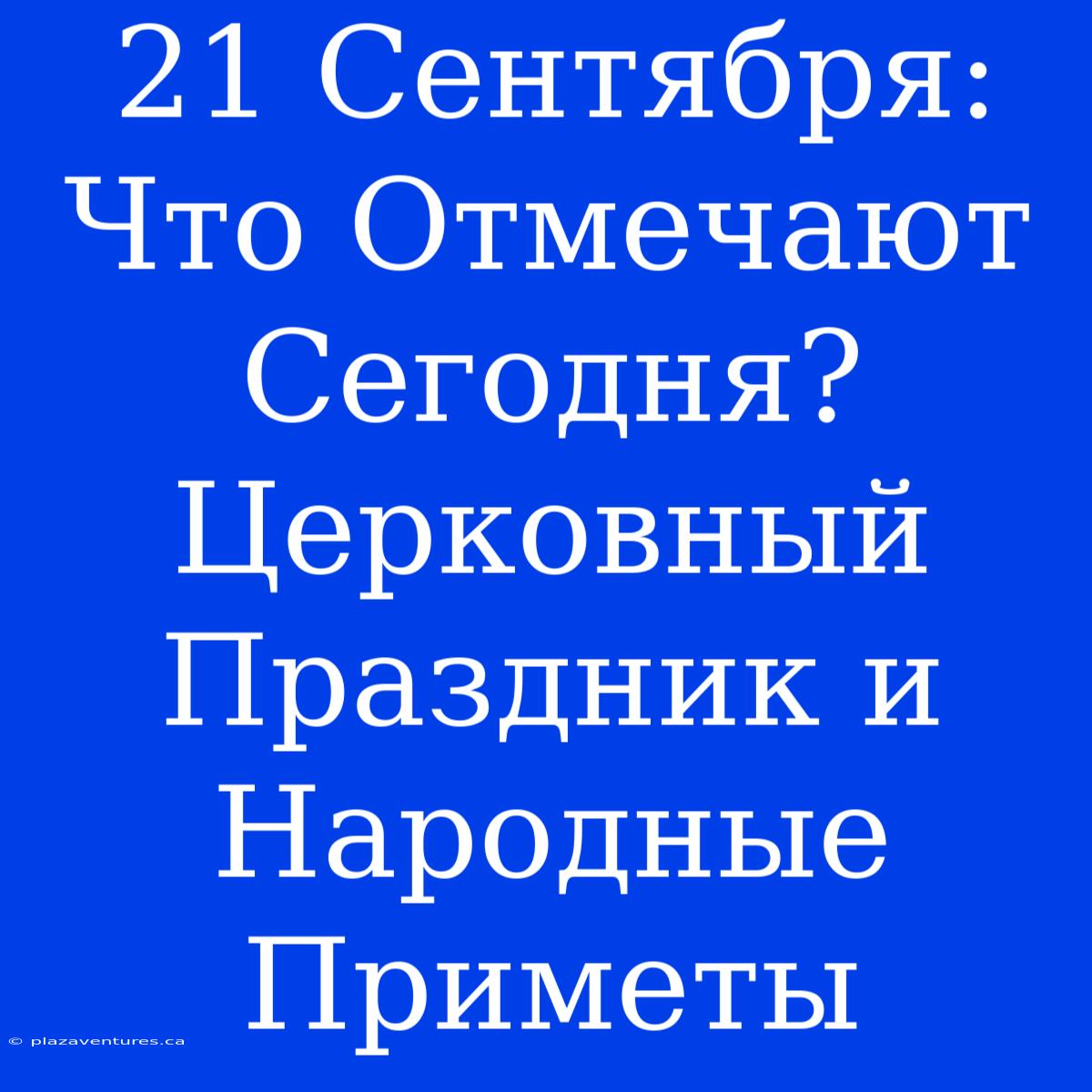 21 Сентября: Что Отмечают Сегодня? Церковный Праздник И Народные Приметы