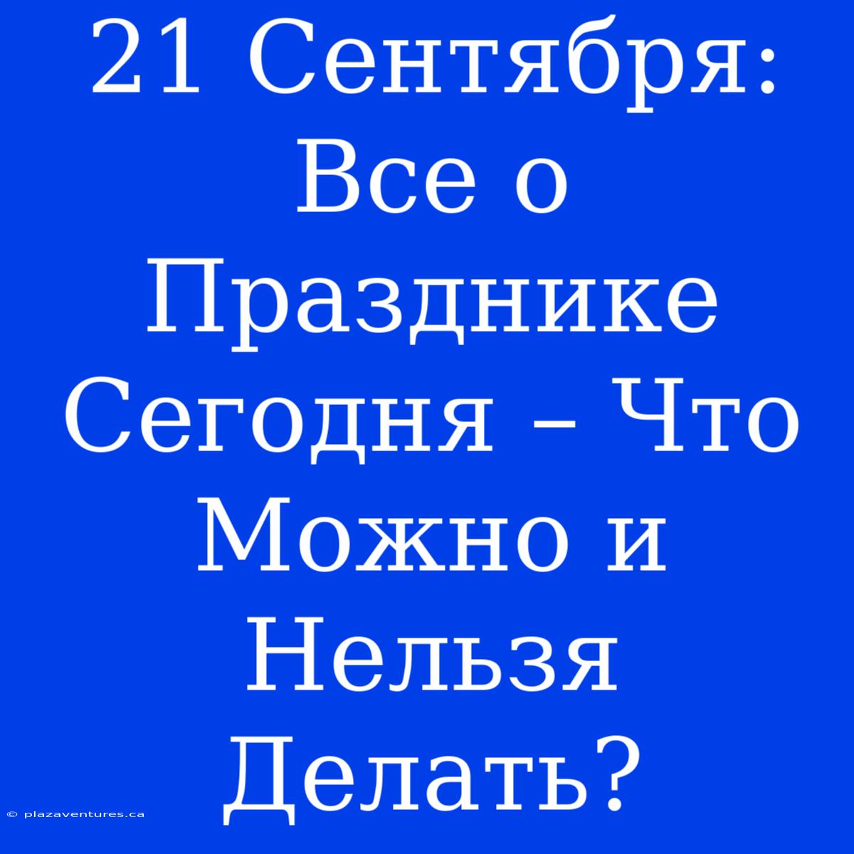 21 Сентября: Все О Празднике Сегодня – Что Можно И Нельзя Делать?