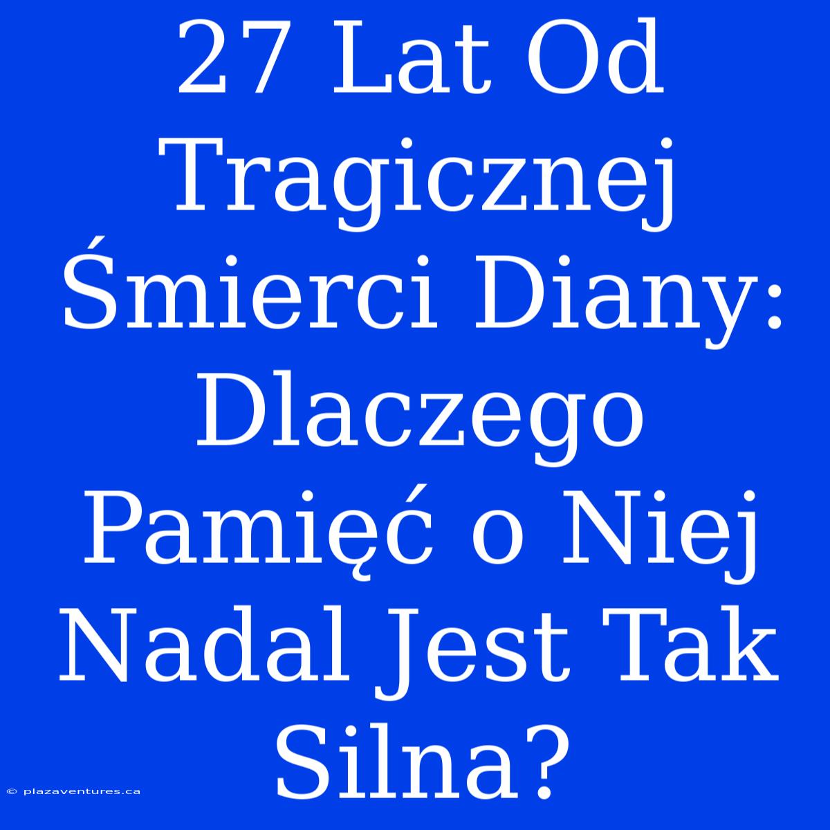 27 Lat Od Tragicznej Śmierci Diany: Dlaczego Pamięć O Niej Nadal Jest Tak Silna?