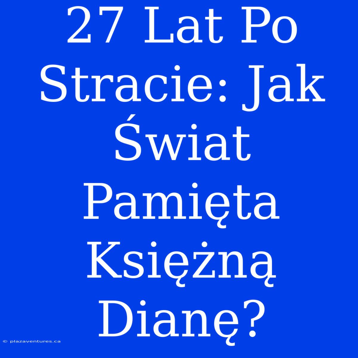 27 Lat Po Stracie: Jak Świat Pamięta Księżną Dianę?