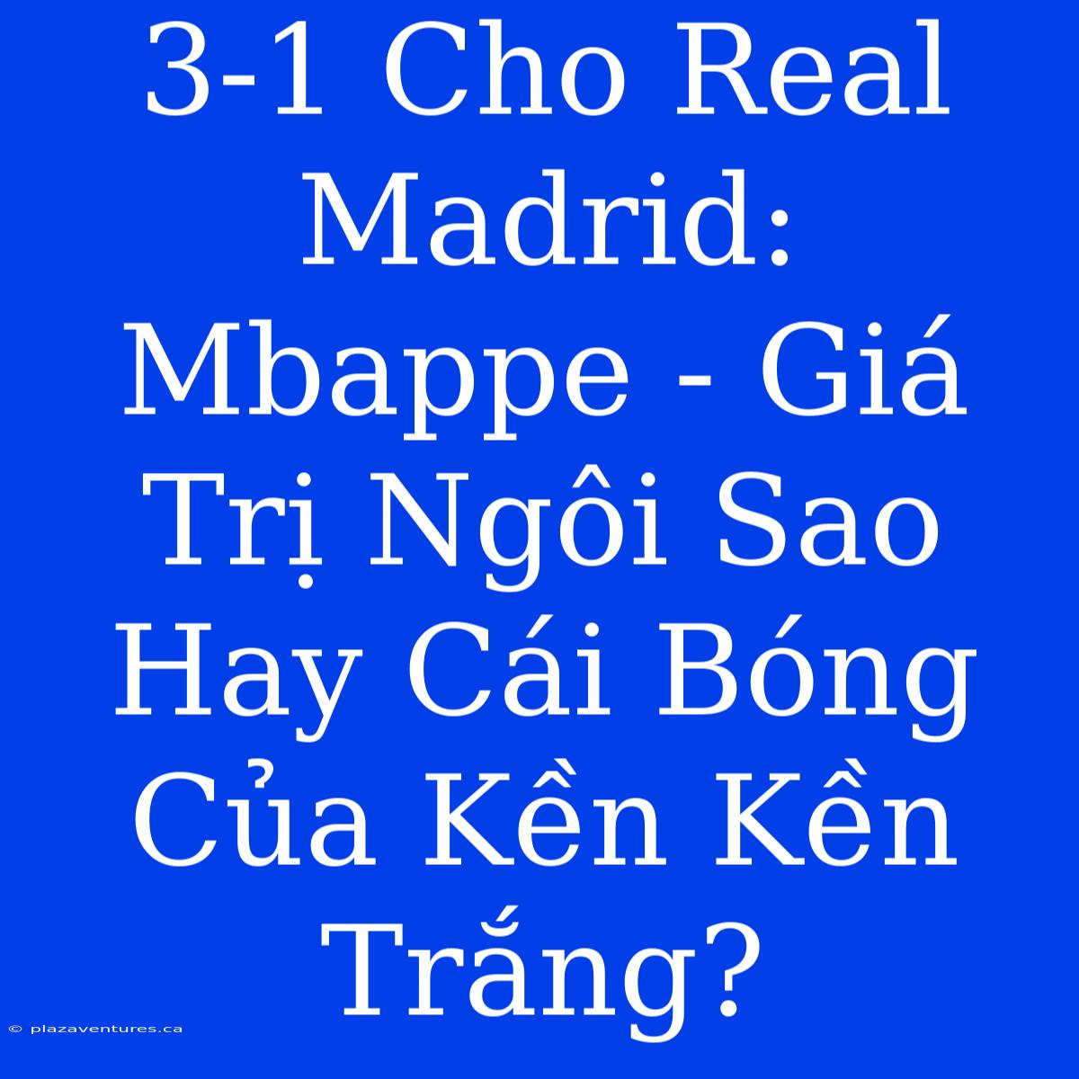 3-1 Cho Real Madrid: Mbappe - Giá Trị Ngôi Sao Hay Cái Bóng Của Kền Kền Trắng?