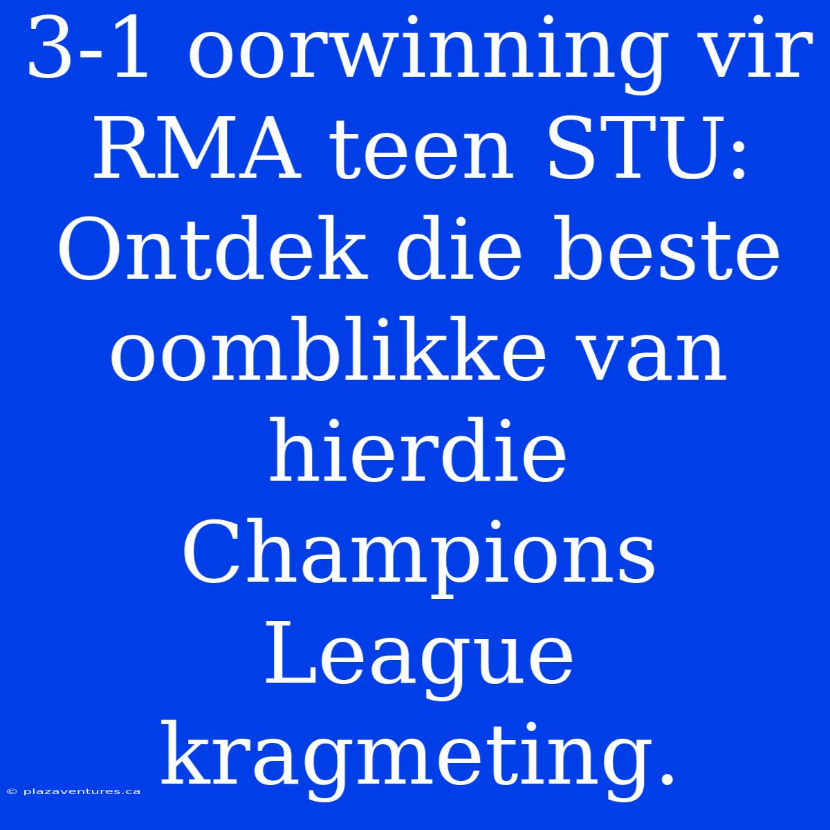 3-1 Oorwinning Vir RMA Teen STU: Ontdek Die Beste Oomblikke Van Hierdie Champions League Kragmeting.