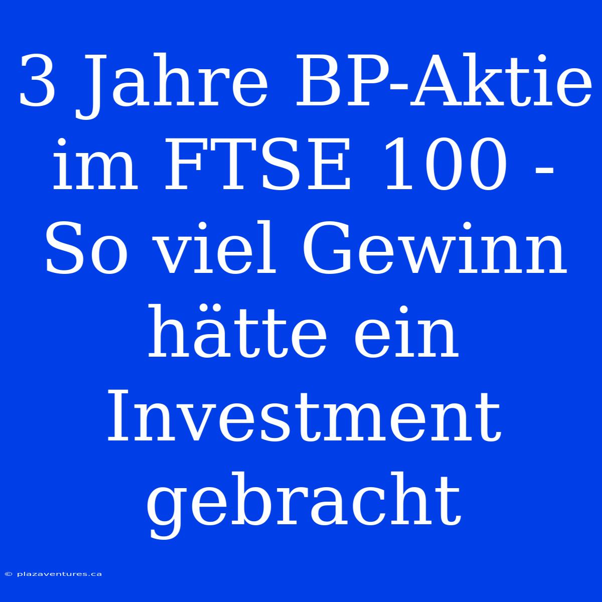 3 Jahre BP-Aktie Im FTSE 100 - So Viel Gewinn Hätte Ein Investment Gebracht