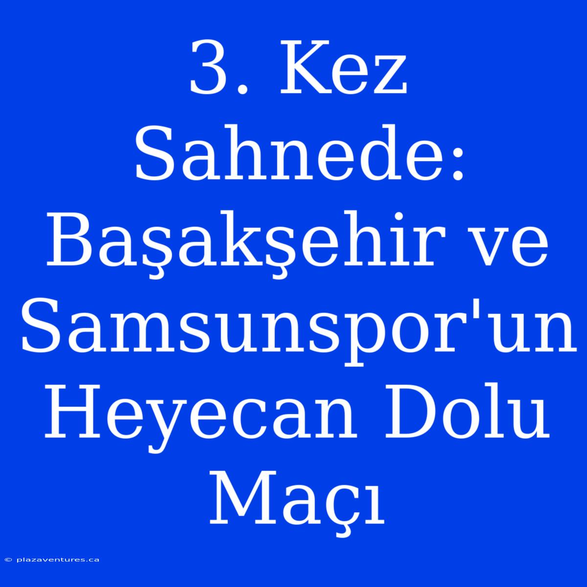 3. Kez Sahnede: Başakşehir Ve Samsunspor'un Heyecan Dolu Maçı