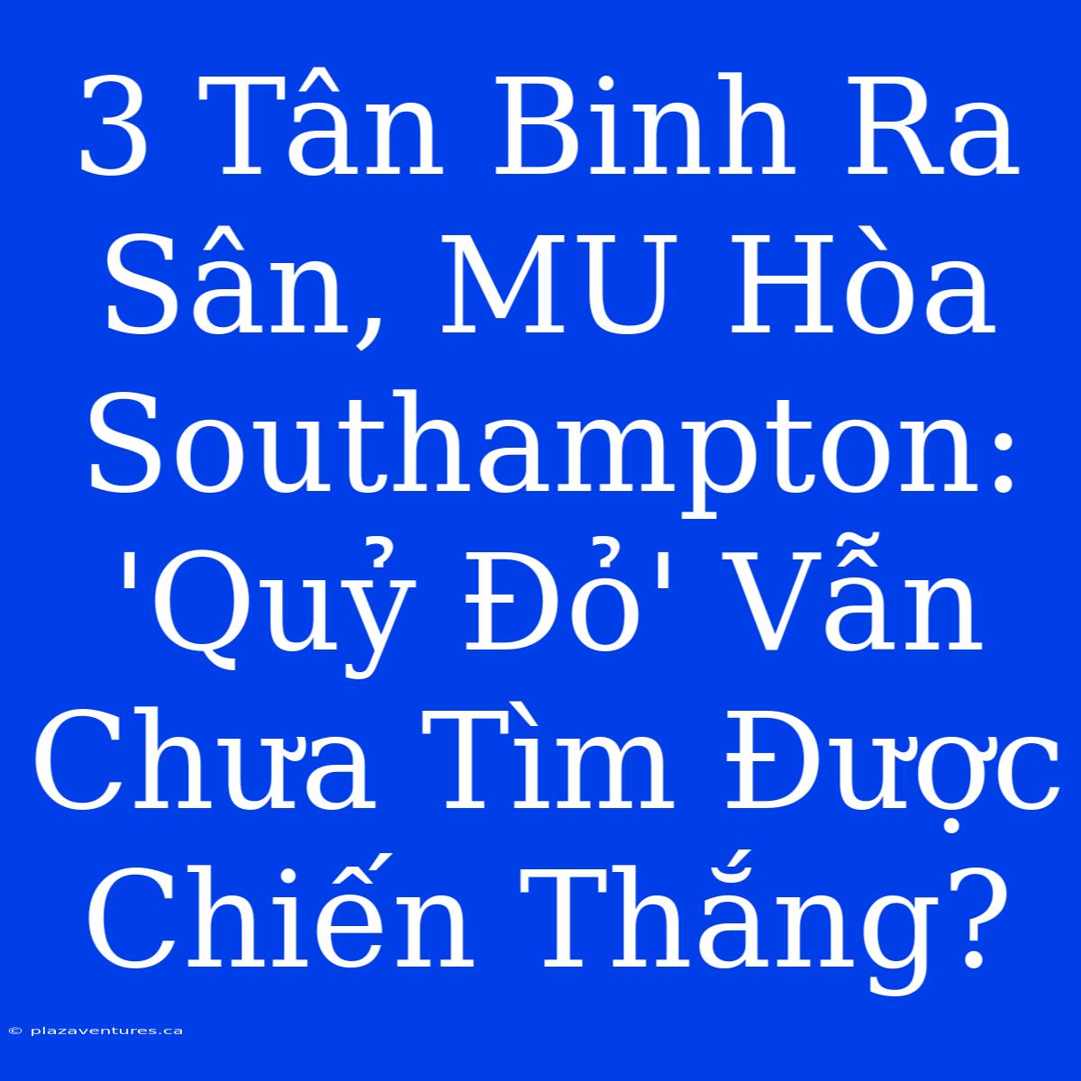 3 Tân Binh Ra Sân, MU Hòa Southampton: 'Quỷ Đỏ' Vẫn Chưa Tìm Được Chiến Thắng?