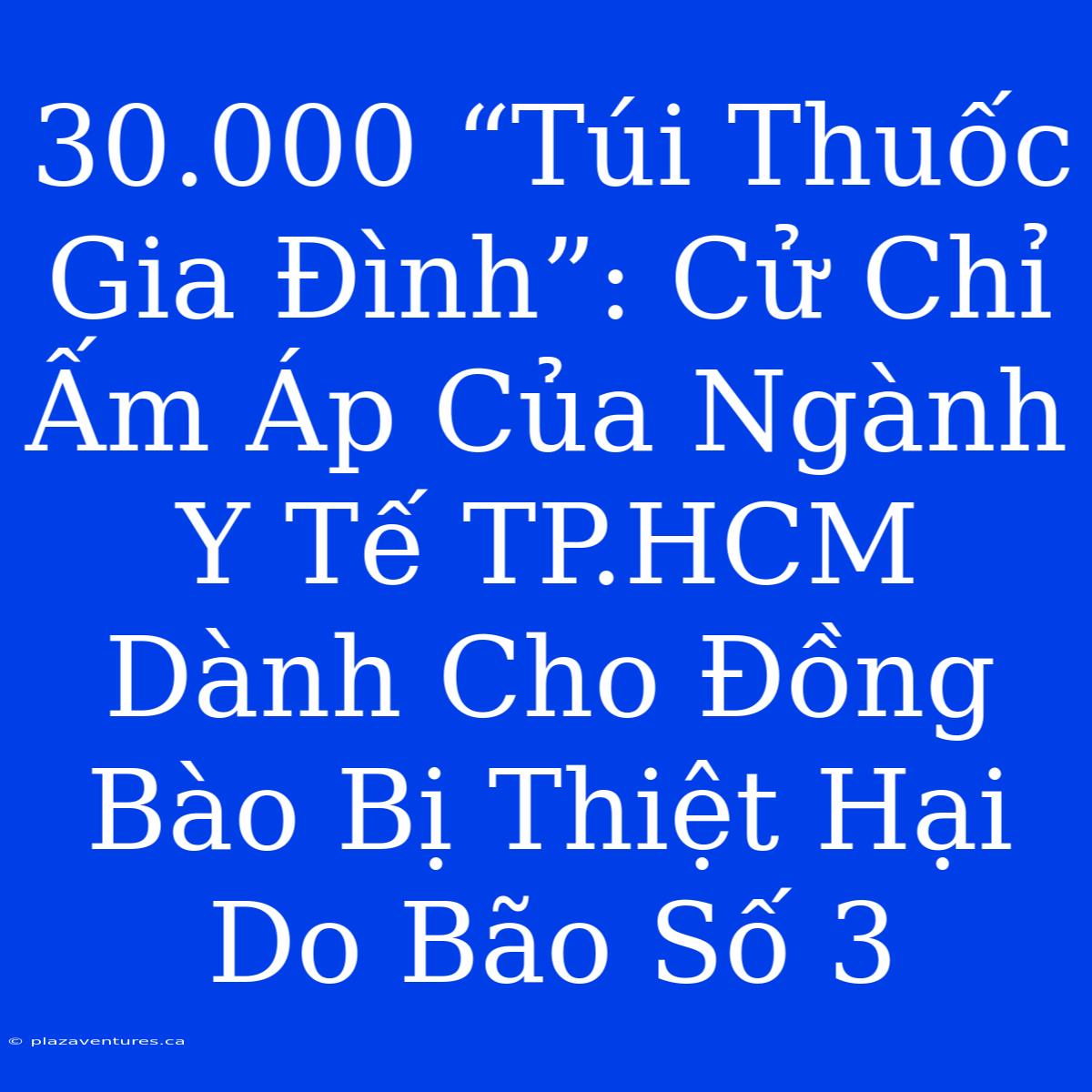 30.000 “Túi Thuốc Gia Đình”: Cử Chỉ  Ấm Áp Của Ngành Y Tế TP.HCM  Dành Cho Đồng Bào Bị Thiệt Hại Do Bão Số 3