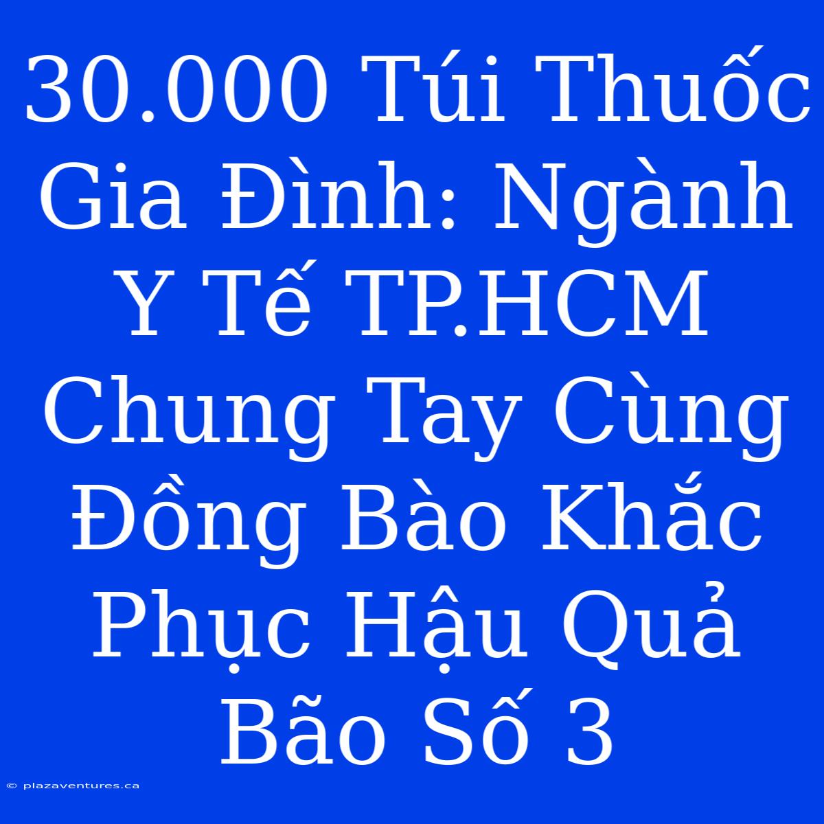 30.000 Túi Thuốc Gia Đình: Ngành Y Tế TP.HCM Chung Tay Cùng Đồng Bào Khắc Phục Hậu Quả Bão Số 3