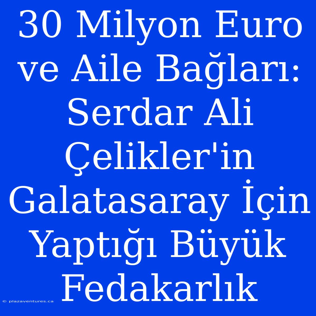 30 Milyon Euro Ve Aile Bağları: Serdar Ali Çelikler'in Galatasaray İçin Yaptığı Büyük Fedakarlık