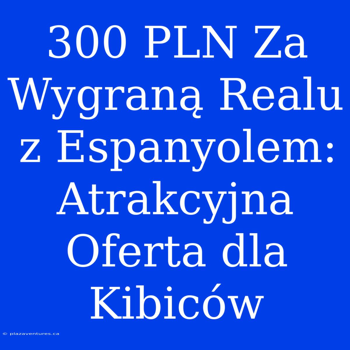 300 PLN Za Wygraną Realu Z Espanyolem: Atrakcyjna Oferta Dla Kibiców