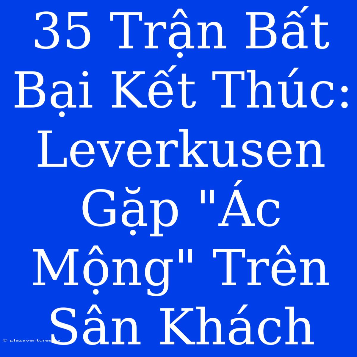 35 Trận Bất Bại Kết Thúc: Leverkusen Gặp 