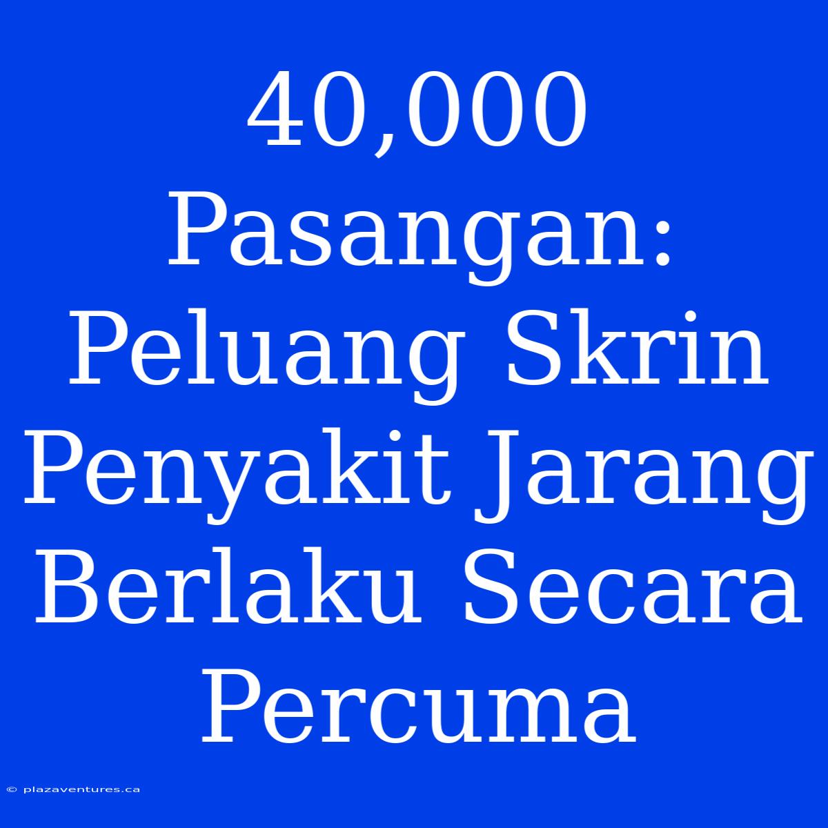 40,000 Pasangan: Peluang Skrin Penyakit Jarang Berlaku Secara Percuma