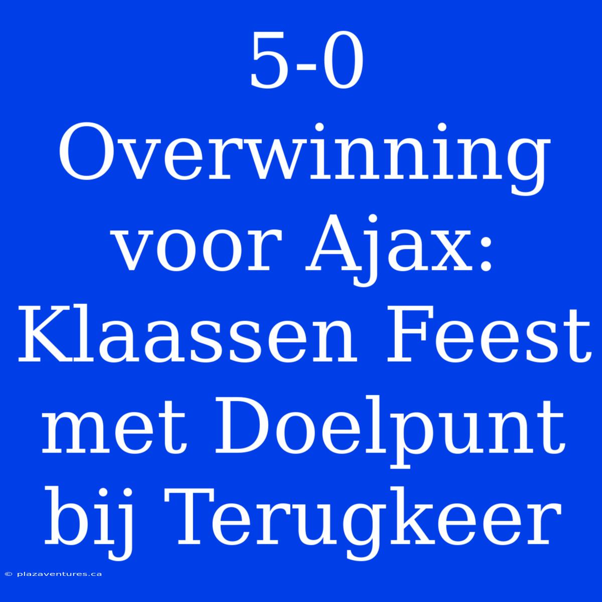 5-0 Overwinning Voor Ajax: Klaassen Feest Met Doelpunt Bij Terugkeer