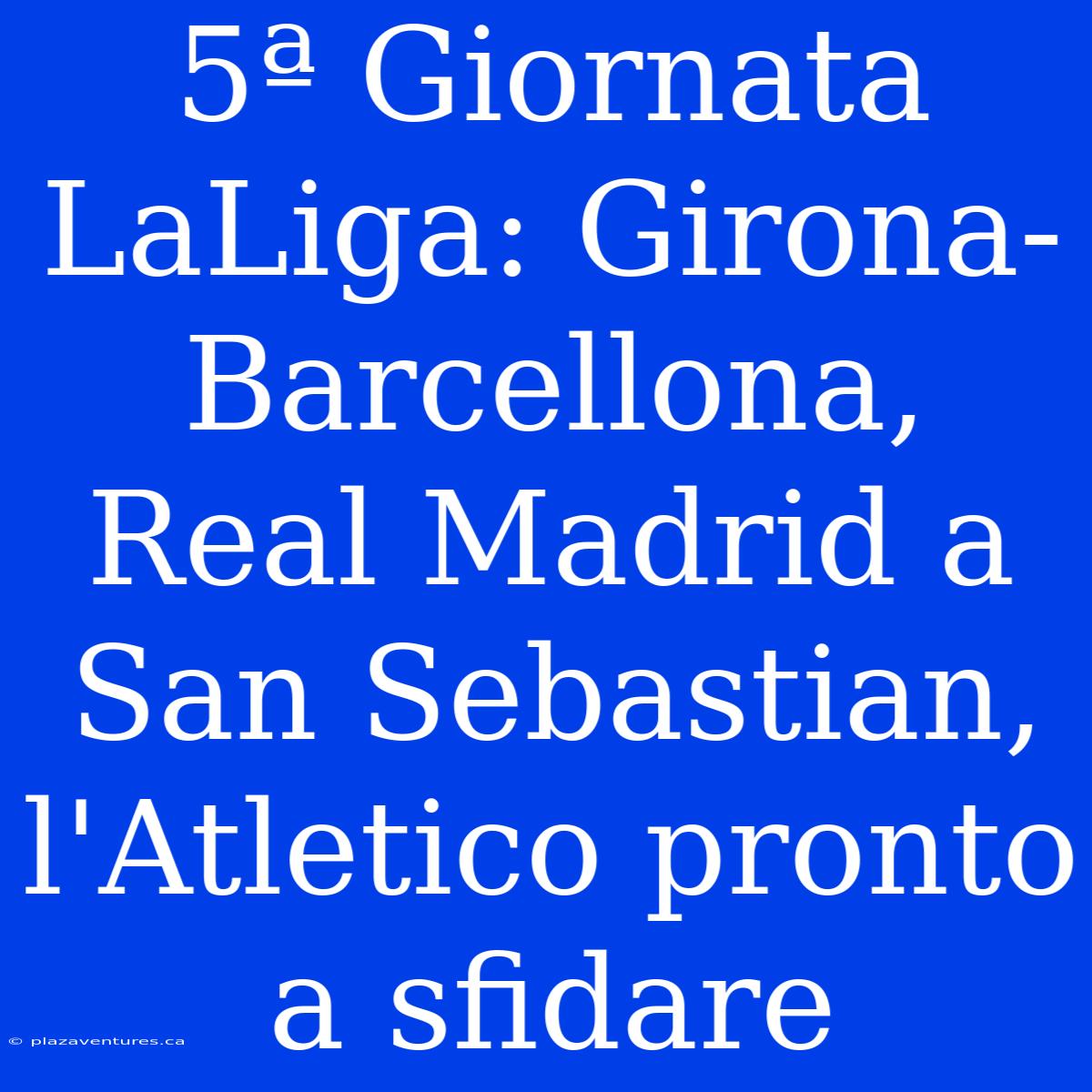 5ª Giornata LaLiga: Girona-Barcellona, Real Madrid A San Sebastian, L'Atletico Pronto A Sfidare