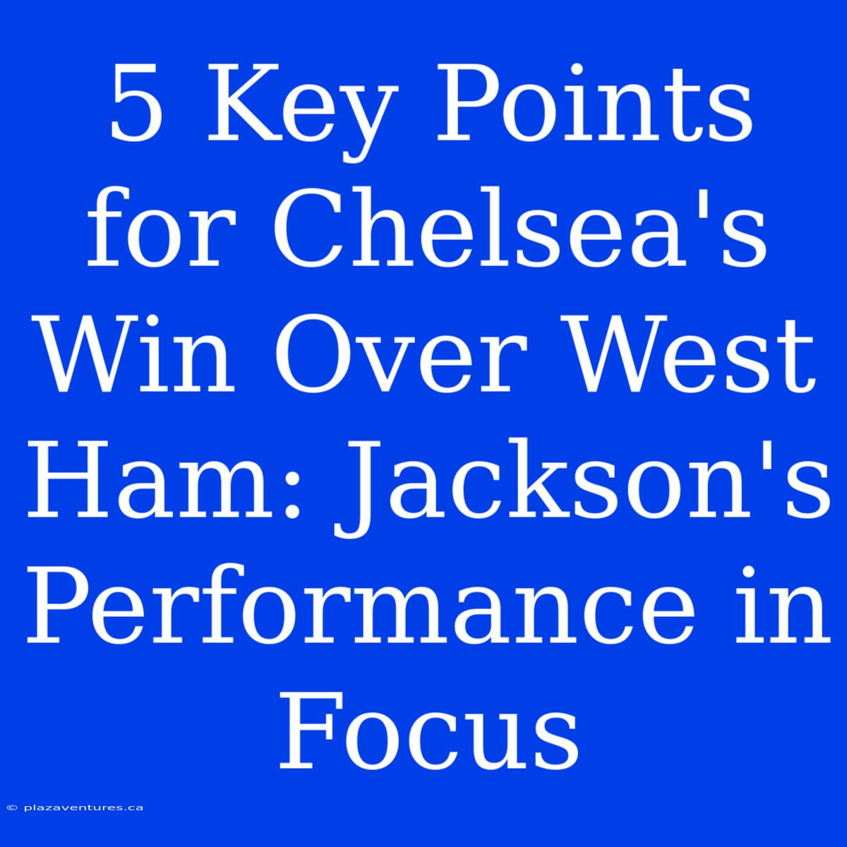 5 Key Points For Chelsea's Win Over West Ham: Jackson's Performance In Focus