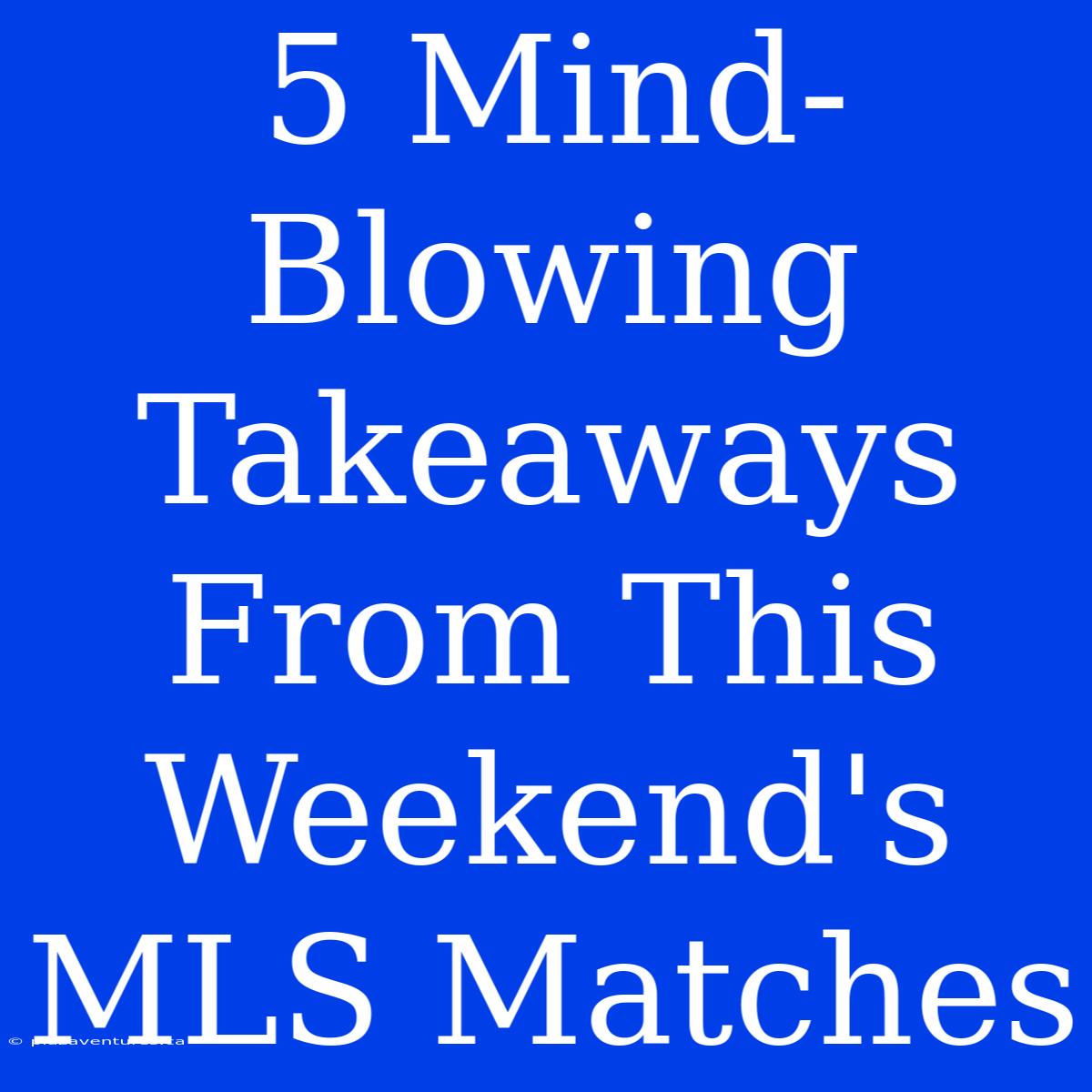 5 Mind-Blowing Takeaways From This Weekend's MLS Matches