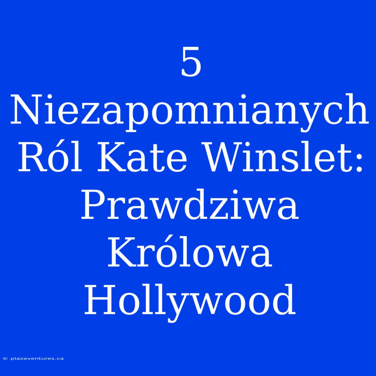 5 Niezapomnianych Ról Kate Winslet: Prawdziwa Królowa Hollywood