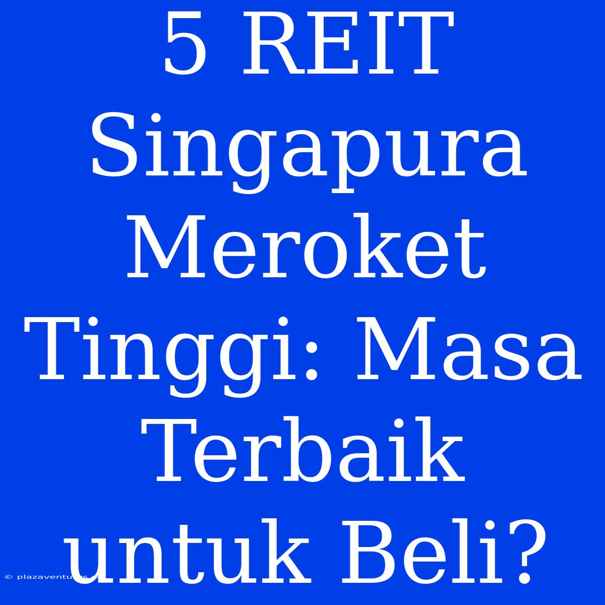 5 REIT Singapura Meroket Tinggi: Masa Terbaik Untuk Beli?