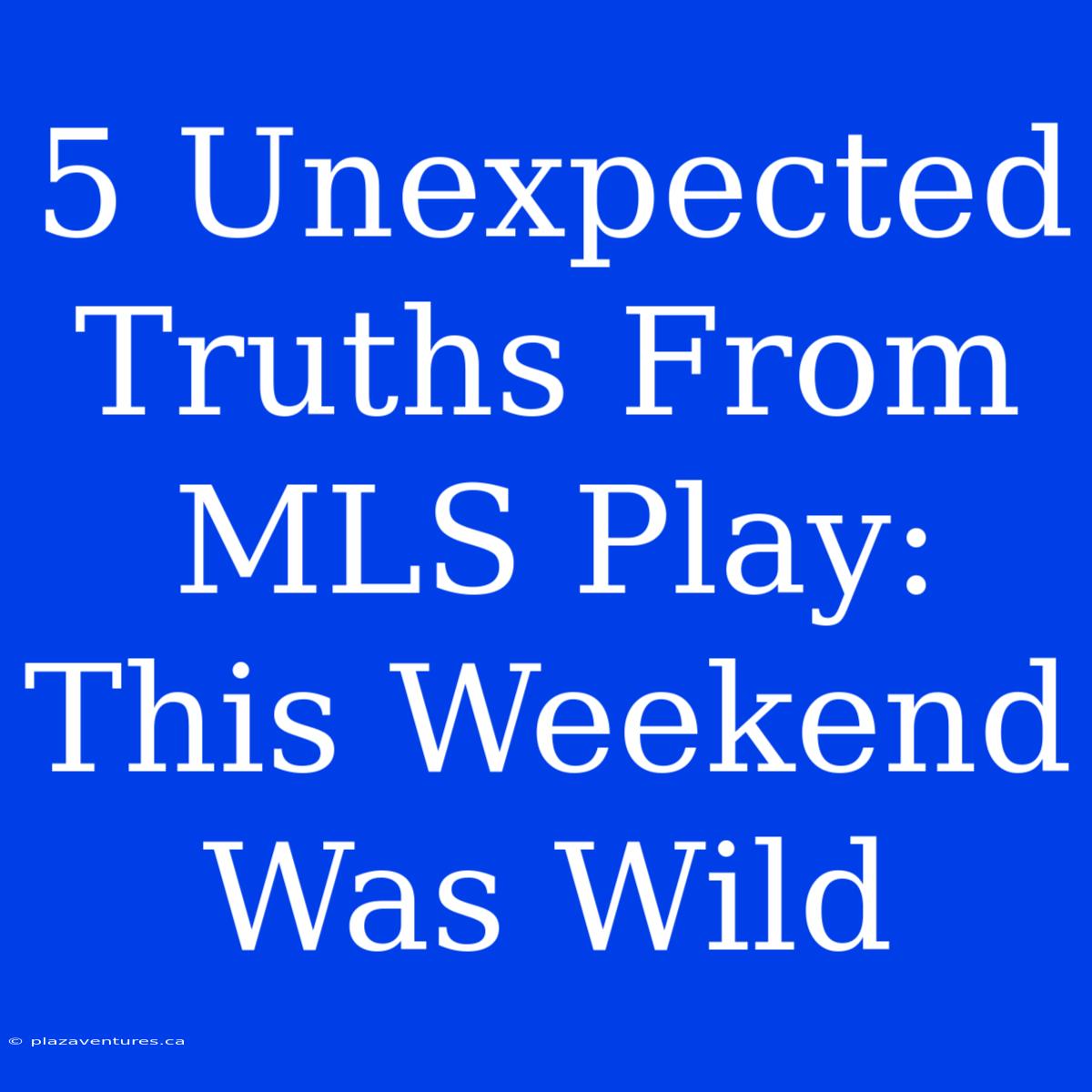 5 Unexpected Truths From MLS Play: This Weekend Was Wild